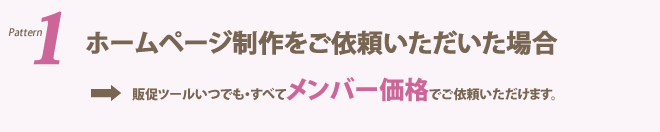 ホームページ制作をご依頼いただいた場合→販促ツールいつでも・すべてメンバー価格でご依頼いただけます。